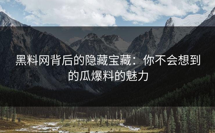 黑料网背后的隐藏宝藏:你不会想到的瓜爆料的魅力 黑料网背后的隐藏宝藏:你不会想到的瓜爆料的魅力