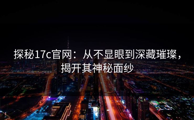 探秘17c官网：从不显眼到深藏璀璨，揭开其神秘面纱