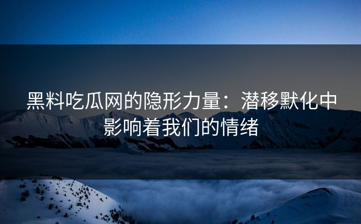 黑料吃瓜网的隐形力量：潜移默化中影响着我们的情绪