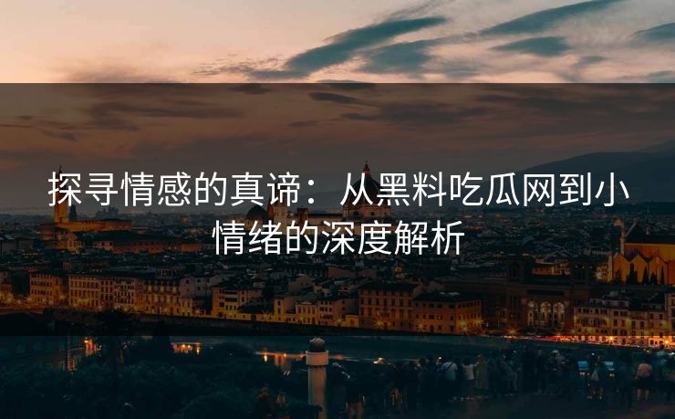 探寻情感的真谛:从黑料吃瓜网到小情绪的深度解析 探寻情感的真谛:从黑料吃瓜网到小情绪的深度解析