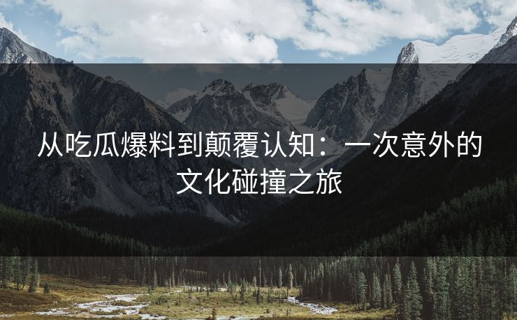从吃瓜爆料到颠覆认知：一次意外的文化碰撞之旅