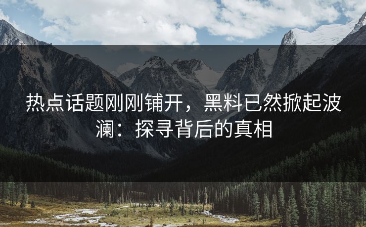 热点话题刚刚铺开,黑料已然掀起波澜:探寻背后的真相 热点话题刚刚铺开,黑料已然掀起波澜:探寻背后的真相