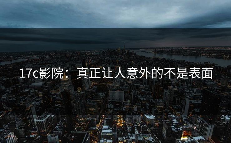 17c影院：真正让人意外的不是表面
