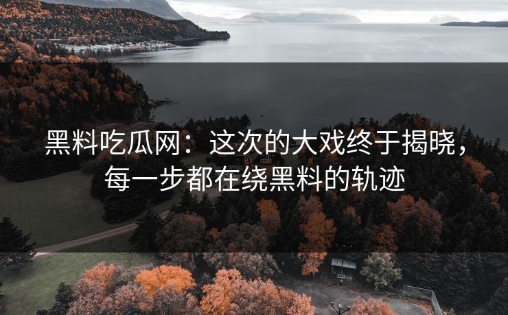 黑料吃瓜网：这次的大戏终于揭晓，每一步都在绕黑料的轨迹