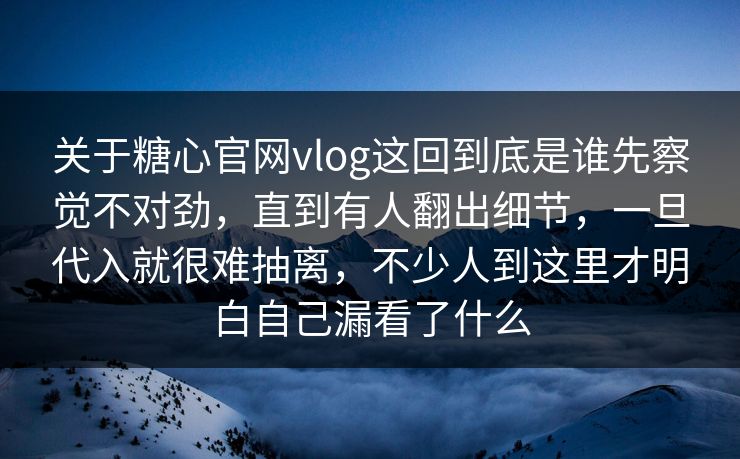 关于糖心官网vlog这回到底是谁先察觉不对劲,直到有人翻出细节,一旦代入就很难抽离,不少人到这里才明白自己漏看了什么 关于糖心官网vlog这回到底是谁先察觉不对劲,直到有人翻出细节,一旦代入就很难抽离,不少人到这里才明白自己漏看了什么