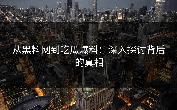从黑料网到吃瓜爆料:深入探讨背后的真相 从黑料网到吃瓜爆料:深入探讨背后的真相