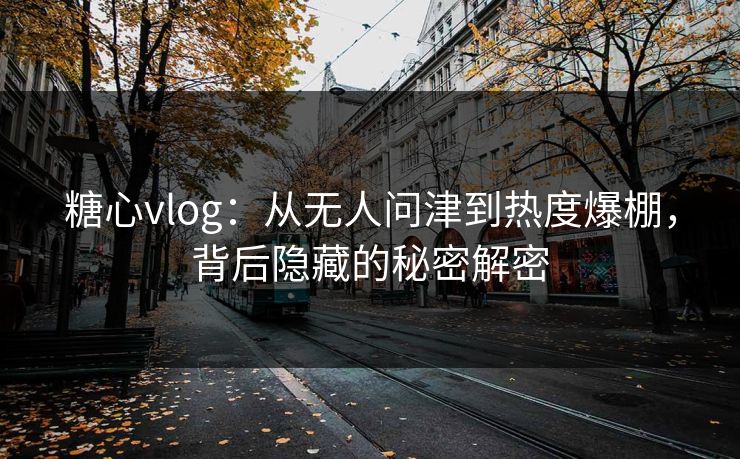 糖心vlog:从无人问津到热度爆棚,背后隐藏的秘密解密 糖心vlog:从无人问津到热度爆棚,背后隐藏的秘密解密