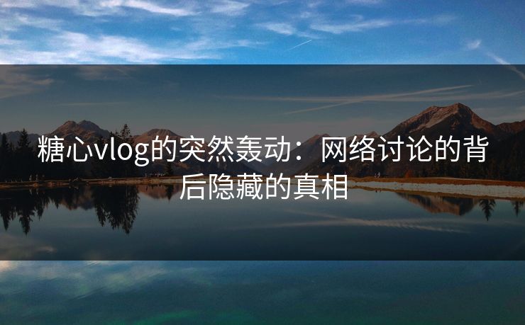 糖心vlog的突然轰动:网络讨论的背后隐藏的真相 糖心vlog的突然轰动:网络讨论的背后隐藏的真相