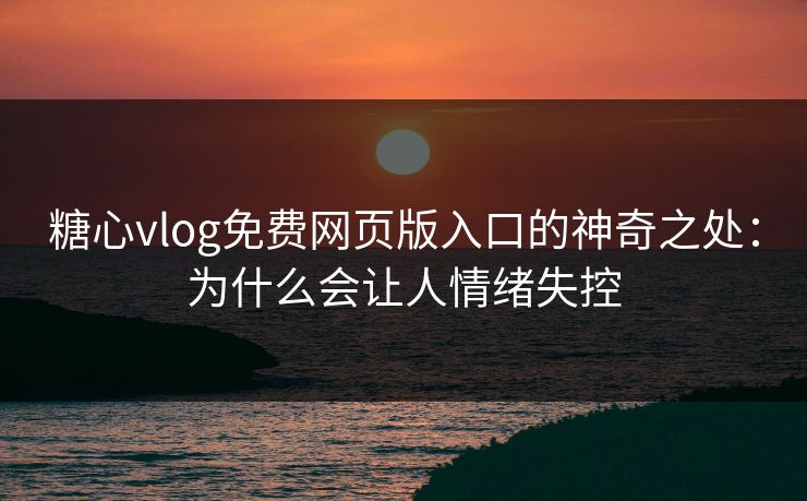 糖心vlog免费网页版入口的神奇之处:为什么会让人情绪失控 糖心vlog免费网页版入口的神奇之处:为什么会让人情绪失控