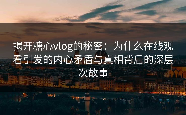 揭开糖心vlog的秘密:为什么在线观看引发的内心矛盾与真相背后的深层次故事 揭开糖心vlog的秘密:为什么在线观看引发的内心矛盾与真相背后的深层次故事