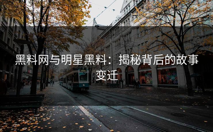黑料网与明星黑料：揭秘背后的故事变迁