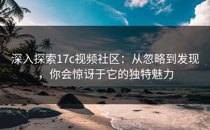 深入探索17c视频社区:从忽略到发现,你会惊讶于它的独特魅力 深入探索17c视频社区:从忽略到发现,你会惊讶于它的独特魅力