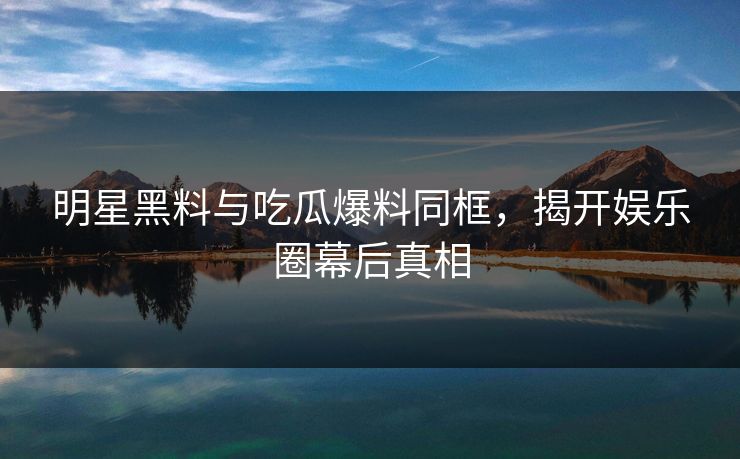 明星黑料与吃瓜爆料同框,揭开娱乐圈幕后真相 明星黑料与吃瓜爆料同框,揭开娱乐圈幕后真相