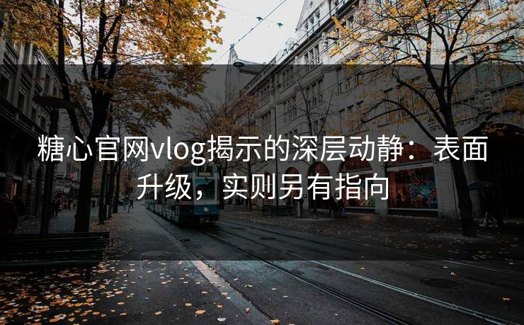 糖心官网vlog揭示的深层动静:表面升级,实则另有指向 糖心官网vlog揭示的深层动静:表面升级,实则另有指向