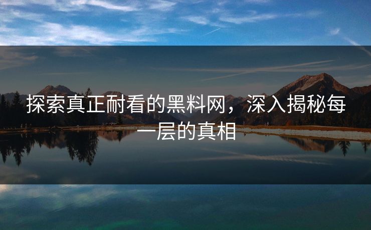 探索真正耐看的黑料网,深入揭秘每一层的真相 探索真正耐看的黑料网,深入揭秘每一层的真相