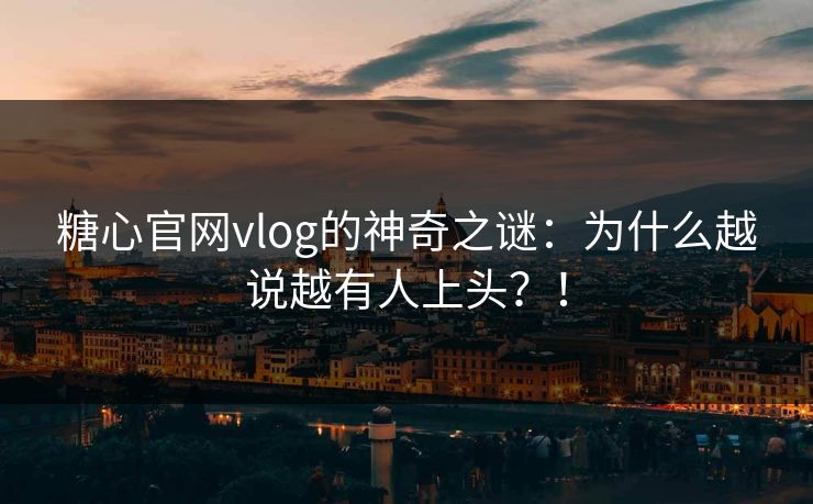 糖心官网vlog的神奇之谜:为什么越说越有人上头?! 糖心官网vlog的神奇之谜:为什么越说越有人上头?!