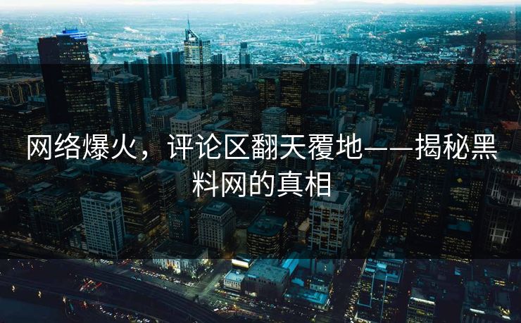 网络爆火,评论区翻天覆地——揭秘黑料网的真相 网络爆火,评论区翻天覆地——揭秘黑料网的真相