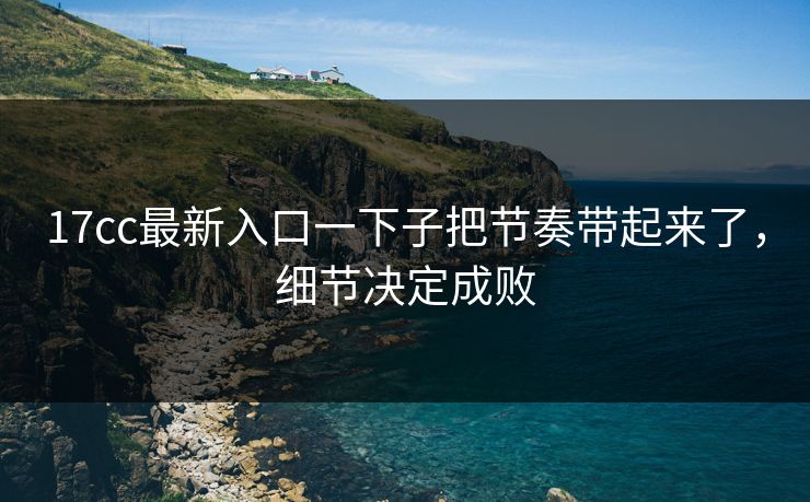 <strong>17C</strong>c最新入口一下子把节奏带起来了，细节决定成败