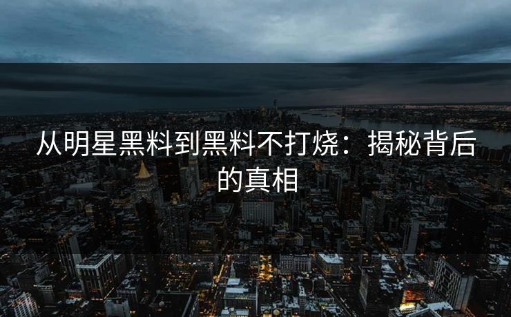 从明星黑料到黑料不打烧：揭秘背后的真相