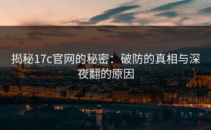 揭秘17c官网的秘密：破防的真相与深夜翻的原因