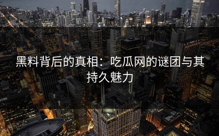 黑料背后的真相：吃瓜网的谜团与其持久魅力