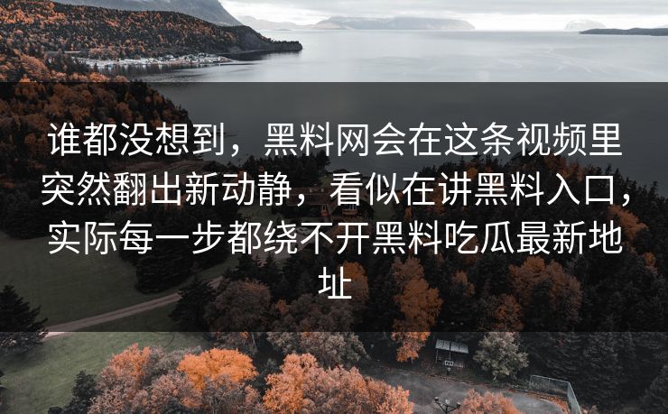 谁都没想到，黑料网会在这条视频里突然翻出新动静，看似在讲黑料入口，实际每一步都绕不开黑料吃瓜最新地址