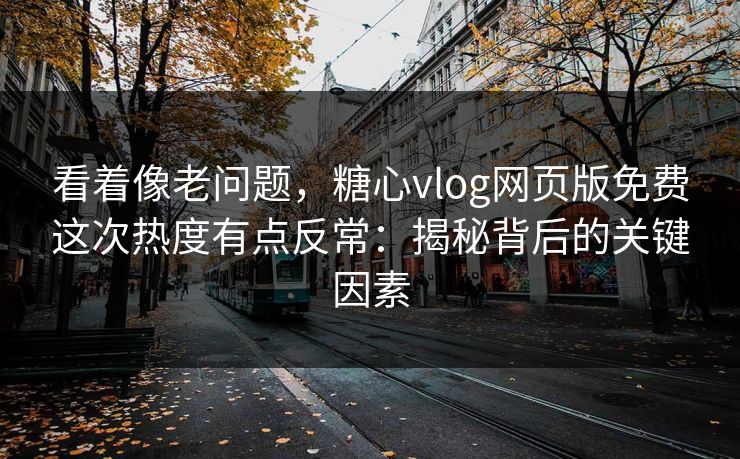 看着像老问题，糖心vlog网页版免费这次热度有点反常：揭秘背后的关键因素